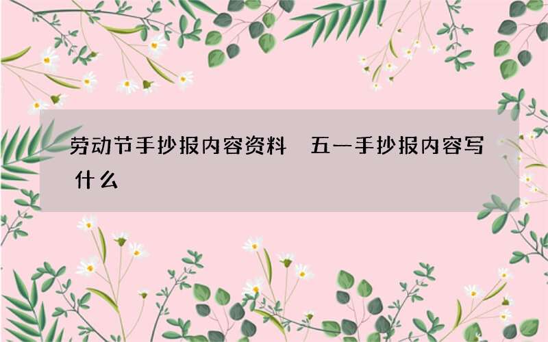 劳动节手抄报内容资料 五一手抄报内容写什么